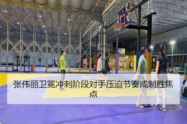 张伟丽卫冕冲刺阶段对手压迫节奏成制胜焦点
